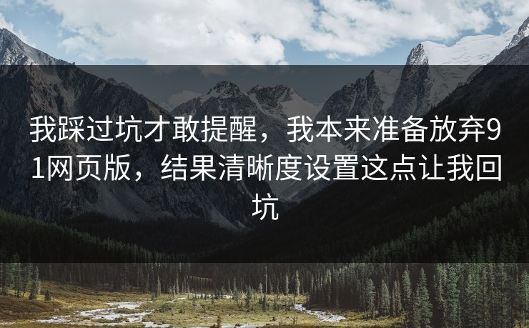 我踩过坑才敢提醒,我本来准备放弃91网页版,结果清晰度设置这点让我回坑 我踩过坑才敢提醒,我本来准备放弃91网页版,结果清晰度设置这点让我回坑