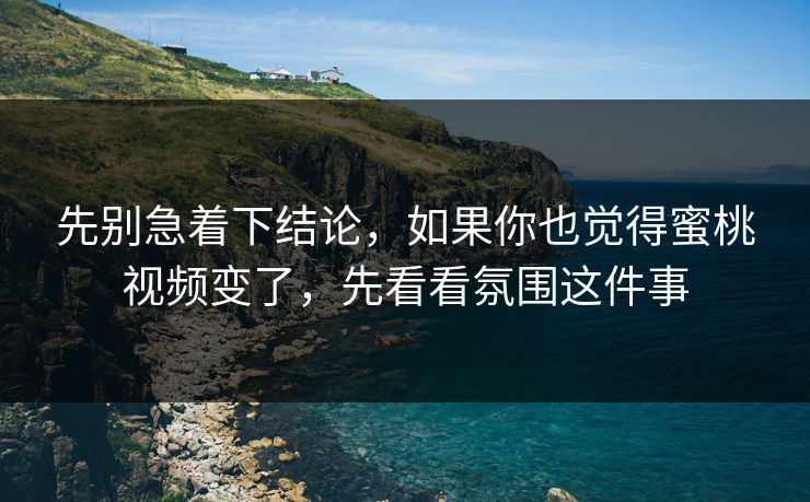 先别急着下结论，如果你也觉得蜜桃视频变了，先看看氛围这件事