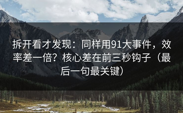 拆开看才发现:同样用91大事件,效率差一倍?核心差在前三秒钩子(最后一句最关键)