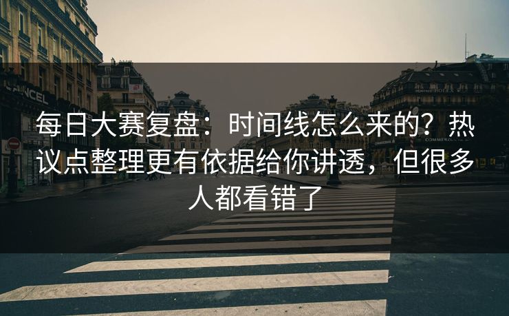 每日大赛复盘:时间线怎么来的?热议点整理更有依据给你讲透,但很多人都看错了 每日大赛复盘:时间线怎么来的?热议点整理更有依据给你讲透,但很多人都看错了