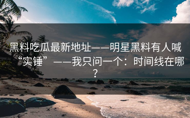 黑料吃瓜最新地址——明星黑料有人喊“实锤”——我只问一个：时间线在哪？
