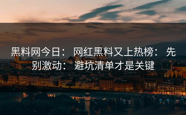 黑料网今日: 网红黑料又上热榜: 先别激动: 避坑清单才是关键