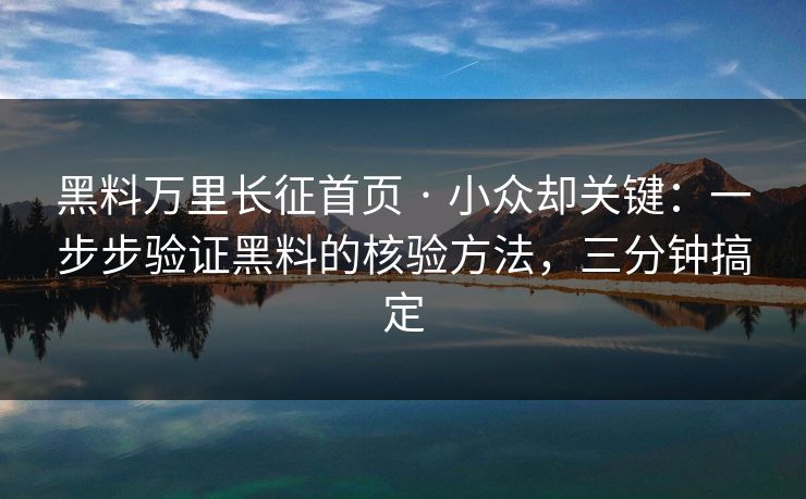 黑料万里长征首页 · 小众却关键:一步步验证黑料的核验方法,三分钟搞定