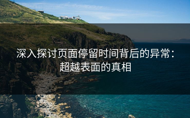 深入探讨页面停留时间背后的异常:超越表面的真相 深入探讨页面停留时间背后的异常:超越表面的真相