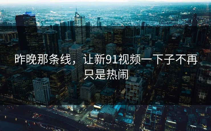 昨晚那条线，让新91视频一下子不再只是热闹