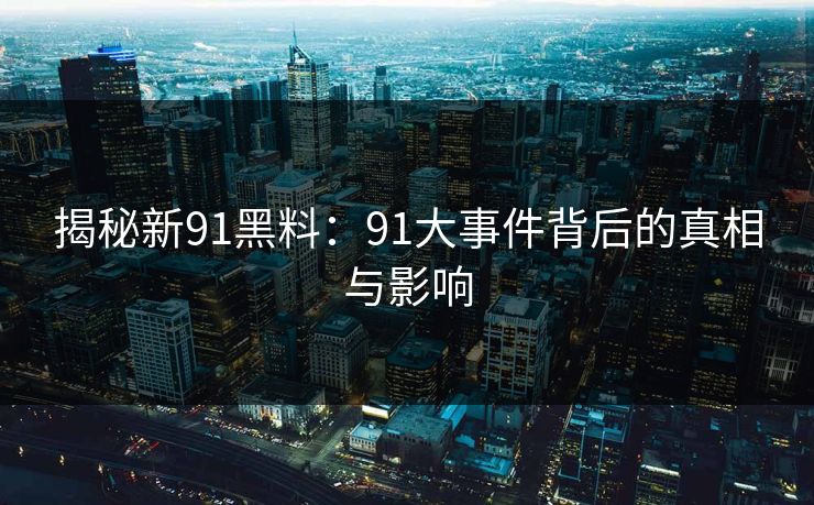 揭秘新91黑料：91大事件背后的真相与影响