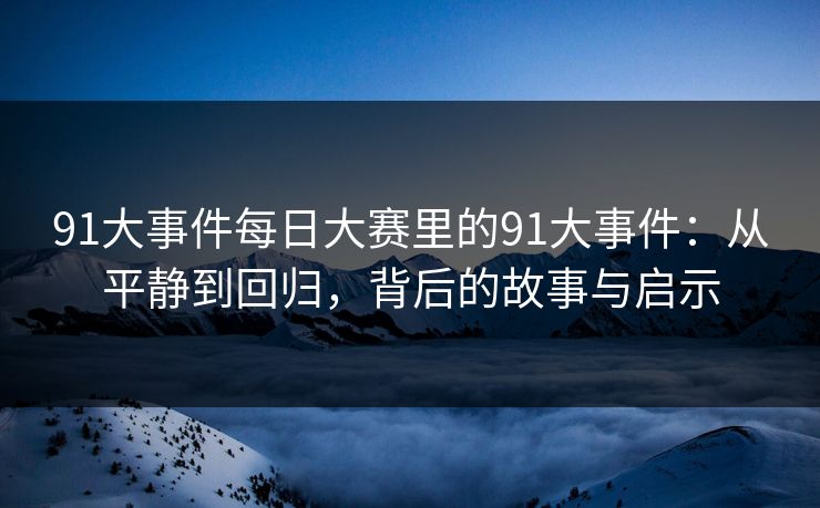 91大事件每日大赛里的91大事件：从平静到回归，背后的故事与启示